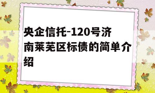 央企信托-120号济南莱芜区标债的简单介绍