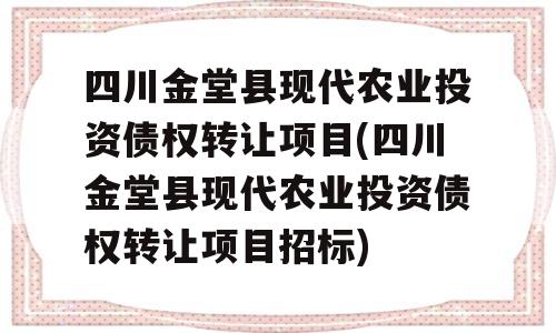 四川金堂县现代农业投资债权转让项目(四川金堂县现代农业投资债权转让项目招标)