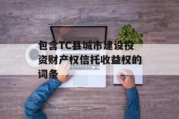 包含TC县城市建设投资财产权信托收益权的词条