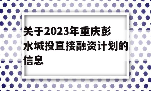 关于2023年重庆彭水城投直接融资计划的信息