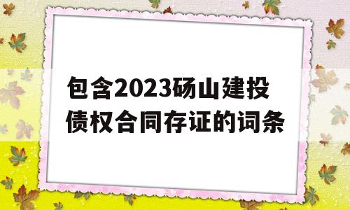 包含2023砀山建投债权合同存证的词条