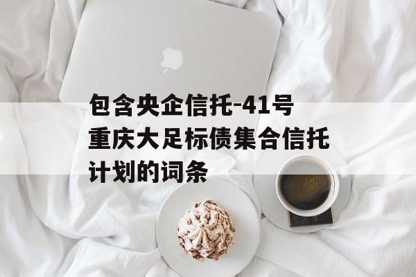 包含央企信托-41号重庆大足标债集合信托计划的词条