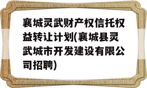 襄城灵武财产权信托权益转让计划(襄城县灵武城市开发建设有限公司招聘)