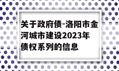 关于政府债-洛阳市金河城市建设2023年债权系列的信息