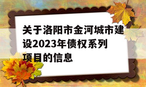 关于洛阳市金河城市建设2023年债权系列项目的信息