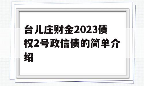 台儿庄财金2023债权2号政信债的简单介绍