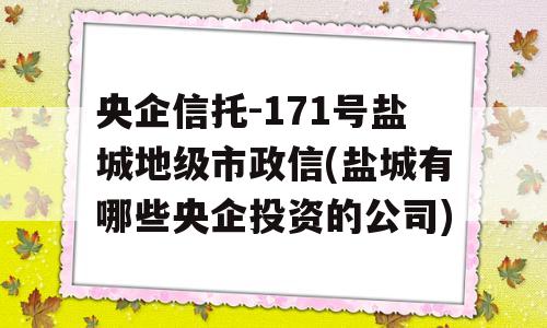 央企信托-171号盐城地级市政信(盐城有哪些央企投资的公司)