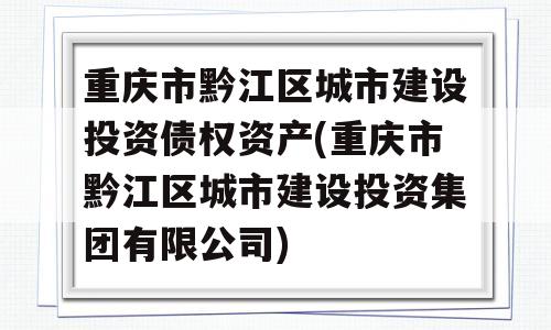 重庆市黔江区城市建设投资债权资产(重庆市黔江区城市建设投资集团有限公司)