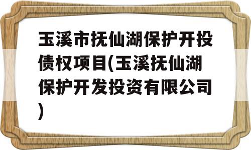 玉溪市抚仙湖保护开投债权项目(玉溪抚仙湖保护开发投资有限公司)