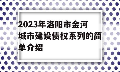 2023年洛阳市金河城市建设债权系列的简单介绍