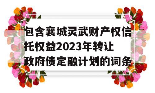 包含襄城灵武财产权信托权益2023年转让政府债定融计划的词条