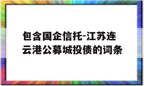 包含国企信托-江苏连云港公募城投债的词条