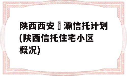 陕西西安浐灞信托计划(陕西信托住宅小区 概况)