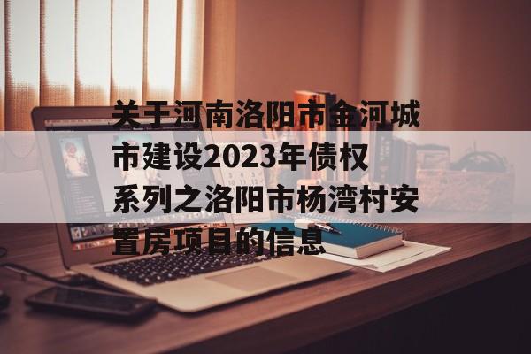 关于河南洛阳市金河城市建设2023年债权系列之洛阳市杨湾村安置房项目的信息