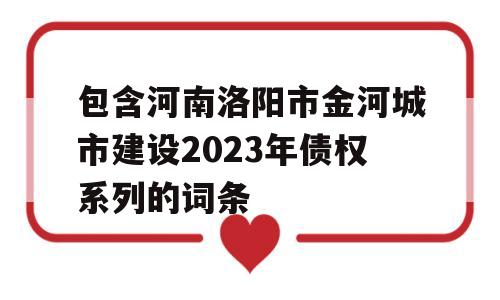 包含河南洛阳市金河城市建设2023年债权系列的词条