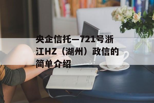 央企信托—721号浙江HZ（湖州）政信的简单介绍