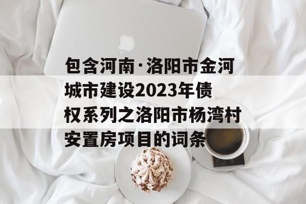 包含河南·洛阳市金河城市建设2023年债权系列之洛阳市杨湾村安置房项目的词条