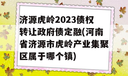 济源虎岭2023债权转让政府债定融(河南省济源市虎岭产业集聚区属于哪个镇)