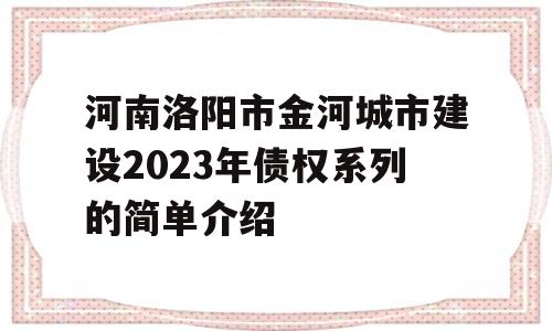 河南洛阳市金河城市建设2023年债权系列的简单介绍