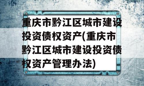 重庆市黔江区城市建设投资债权资产(重庆市黔江区城市建设投资债权资产管理办法)