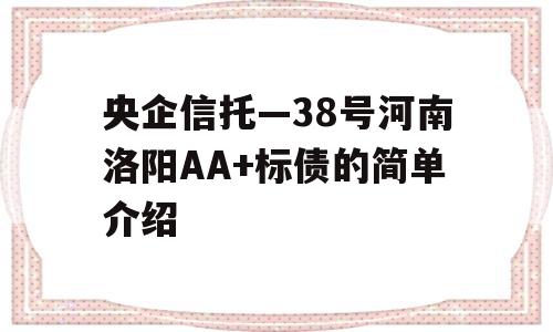 央企信托—38号河南洛阳AA+标债的简单介绍