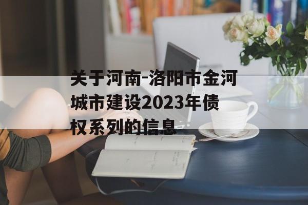 关于河南-洛阳市金河城市建设2023年债权系列的信息