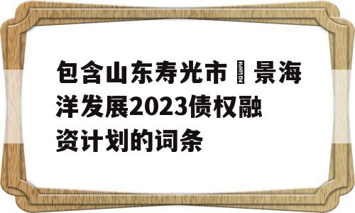 包含山东寿光市昇景海洋发展2023债权融资计划的词条