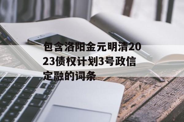 包含洛阳金元明清2023债权计划3号政信定融的词条