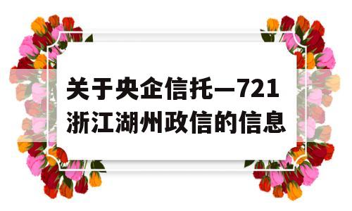 关于央企信托—721浙江湖州政信的信息