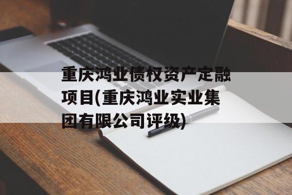 重庆鸿业债权资产定融项目(重庆鸿业实业集团有限公司评级)