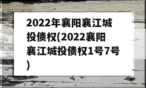 2022年襄阳襄江城投债权(2022襄阳襄江城投债权1号7号)