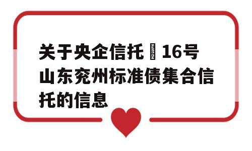 关于央企信托–16号山东兖州标准债集合信托的信息