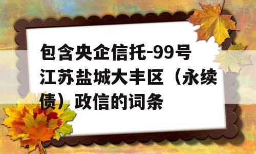 包含央企信托-99号江苏盐城大丰区（永续债）政信的词条