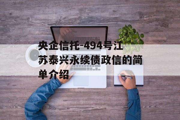 央企信托-494号江苏泰兴永续债政信的简单介绍