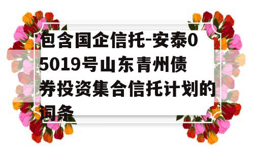 包含国企信托-安泰05019号山东青州债券投资集合信托计划的词条