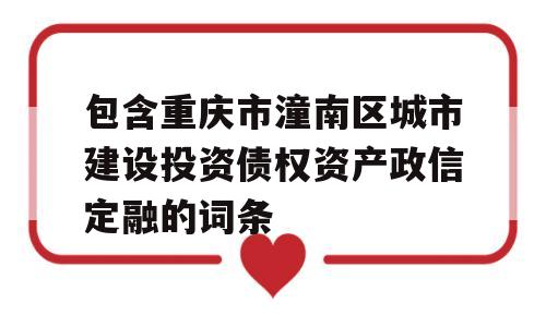 包含重庆市潼南区城市建设投资债权资产政信定融的词条