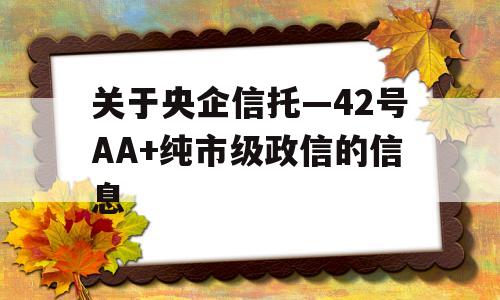 关于央企信托—42号AA+纯市级政信的信息