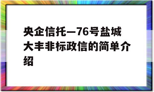 央企信托—76号盐城大丰非标政信的简单介绍