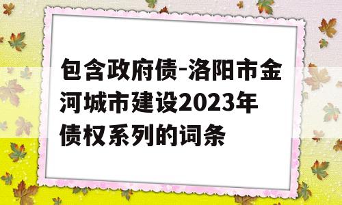 包含政府债-洛阳市金河城市建设2023年债权系列的词条