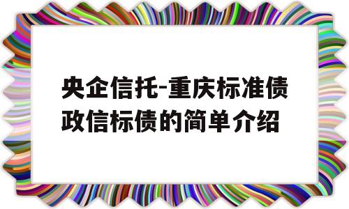 央企信托-重庆标准债政信标债的简单介绍