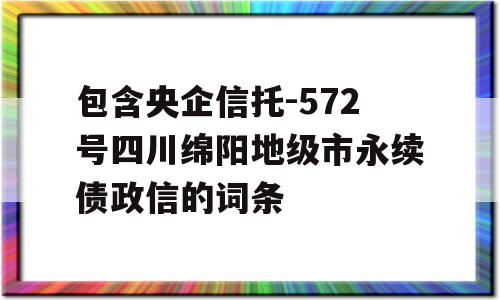 包含央企信托-572号四川绵阳地级市永续债政信的词条