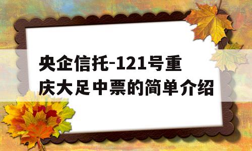 央企信托-121号重庆大足中票的简单介绍