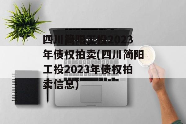 四川简阳工投2023年债权拍卖(四川简阳工投2023年债权拍卖信息)