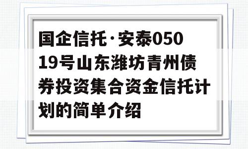 国企信托·安泰05019号山东潍坊青州债券投资集合资金信托计划的简单介绍