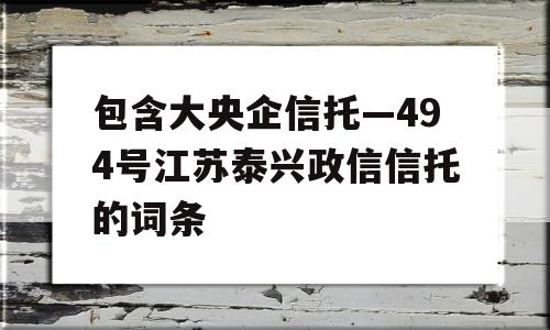 包含大央企信托—494号江苏泰兴政信信托的词条