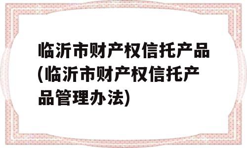 临沂市财产权信托产品(临沂市财产权信托产品管理办法)