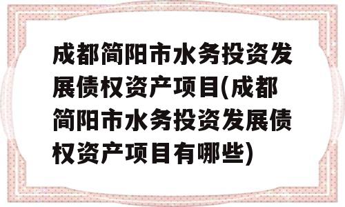 成都简阳市水务投资发展债权资产项目(成都简阳市水务投资发展债权资产项目有哪些)