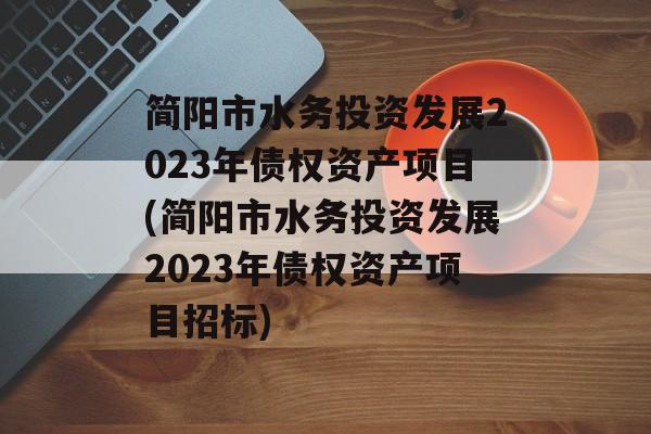 简阳市水务投资发展2023年债权资产项目(简阳市水务投资发展2023年债权资产项目招标)