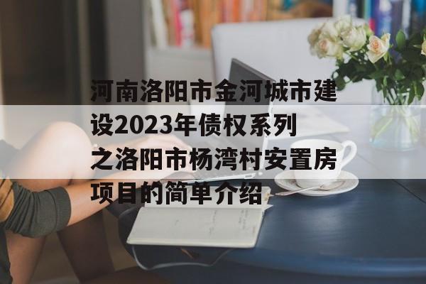 河南洛阳市金河城市建设2023年债权系列之洛阳市杨湾村安置房项目的简单介绍