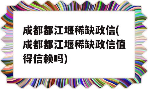 成都都江堰稀缺政信(成都都江堰稀缺政信值得信赖吗)